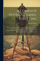 A Complete System Of Land-surveying: Both In Theory And Practice: Containing The Best, The Most Accurate, And Commodious Methods Of Surveying And ... To Which Is Added The New Art Of Surveying 1021825778 Book Cover