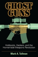 Ghost Guns: Hobbyists, Hackers, and the Homemade Weapons Revolution 1440865647 Book Cover