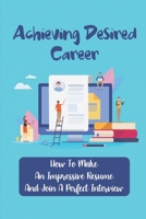 Achieving Desired Career: How To Make An Impressive Resume And Join A Perfect Interview: Articulate Resume B09BT5CWCJ Book Cover