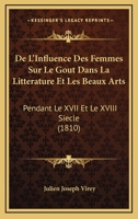 De L'Influence Des Femmes Sur Le Gout Dans La Litterature Et Les Beaux Arts: Pendant Le XVII Et Le XVIII Siecle (1810) 1120415519 Book Cover