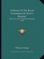 A History Of The Royal Foundation Of Christ's Hospital: With An Acount Of The Plan Of Education, The Internal Economy Of The Institution, And Memoirs Of Eminent Blues: Preceded By A Narrative Of The R 101447065X Book Cover