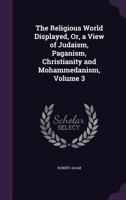 The Religious World Displayed, Or, a View of Judaism, Paganism, Christianity and Mohammedanism, Volume 3 135855790X Book Cover