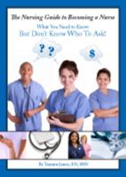 The Nursing Guide to Becoming a Nurse: What You Need to Know But Don't Know Who to Ask! 0983015600 Book Cover