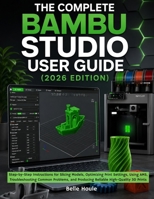 The Complete Beginner’s Guide to Bambu Studio (2026 Edition): Step-by-Step Instructions for Slicing Models, Configuring Print Settings, Using AMS, ... and Producing High-Quality 3D Prints B0HDG2CX3L Book Cover