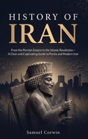 History of Iran: From the Persian Empire to the Islamic Revolution - A Clear and Captivating Guide to Persia and Modern Iran 1951404955 Book Cover