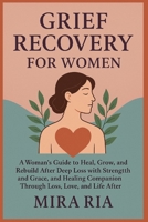 grief recovery for women: A Woman’s Guide to Heal, Grow, Rebuild After Deep Loss with Strength and Grace, and Healing Companion Through Loss, Love, and Life After B0FL71R72L Book Cover