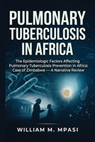 PULMONARY TUBERCULOSIS IN AFRICA: The Epidemiologic Factors Affecting Pulmonary Tuberculosis Prevention in Africa: Case of Zimbabwe: A Narrative Review B0H6N9D2JW Book Cover