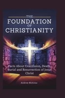 THE FOUNDATION OF CHRISTIANITY: Facts About Crucifixion, Death, Burial and Resurrection of Jesus Christ B0F1KRD71T Book Cover