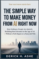 The SIMPLE Way to Make Money from AI Right Now: How Ordinary People Are Quietly Building Real Income in the Age of AI — Without a Tech Degree or a Fancy Job Title B0GZGQYJPP Book Cover