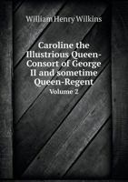 Caroline the Illustrious Queen-Consort of George II and sometime Queen-Regent Volume 2 1145718027 Book Cover