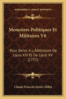 Memoires Politiques Et Militaires V6: Pour Servir A L'Histoire De Louis XIV Et De Louis XV (1777) 1104998718 Book Cover