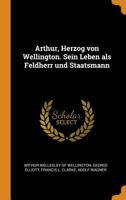 Arthur, Herzog Von Wellington. Sein Leben ALS Feldherr Und Staatsmann 1015703879 Book Cover