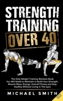 Strength Training Over 40: The Only Weight Training Workout Book You Will Need to Maintain or Build Your Strength, Muscle Mass, Energy, Overall ... Without Living in the Gym B09M731H1C Book Cover