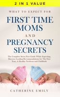What to Expect for First Time Moms and Pregnancy Secrets: The Complete Stress Free Guide While Expecting, Discover Leading Recommendations for the First Year, a Healthy Newborn and Childbirth 1647450284 Book Cover