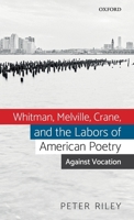 Whitman, Melville, Crane, and the Labors of American Poetry: Against Vocation 0198836252 Book Cover