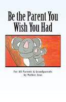 Be the Parent You Wish You Had: For All Parents & Grandparents 1539082334 Book Cover