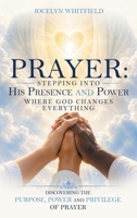 Prayer: Stepping into His Presence and Power Where God Changes Everything: Discovering the Purpose, Power and Privilege of Prayer B0HH4SKND2 Book Cover