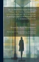 De La Prostitution Dans La Ville De Paris, Considérée Sous La Rapport De L'hygiène Publique, De La Morale Et De L'administration: Ouvrage Appuyé De ... De Police; Volume 2 1020714867 Book Cover