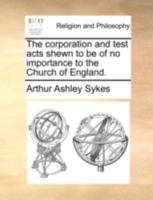 The corporation and test acts shewn to be of no importance to the Church of England. 1170532535 Book Cover