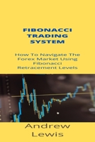Fibonacci Trading System: How To Navigate The Forex Market Using Fibonacci Retracement Levels B09KN7Y2CT Book Cover