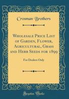 Wholesale Price List of Garden, Flower, Agricultural, Grass and Herb Seeds for 1899: For Dealers Only (Classic Reprint) 0266800165 Book Cover