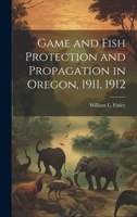 Game and Fish Protection and Propagation in Oregon, 1911, 1912 1021448370 Book Cover