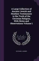 A Large Collection of Ancient Jewish and Heathen Testimonies to the Truth of the Christian Religion, With Notes and Observations; Volume 1 3337147844 Book Cover