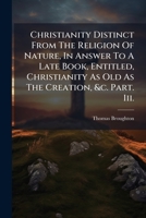 Christianity Distinct from the Religion of Nature, in Answer to a Late Book, Entitled, Christianity as Old as the Creation, &C. Part. III.: In Which the Author's Occasional Objections to the Credit an 117611865X Book Cover