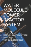 WATER MOLECULE POWER REACTOR SYSTEM: Analysis of the Electron Phenomena inside the Water Molecule Power Reactor System B08M8CRNNS Book Cover