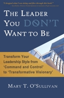 The Leader You DON’T Want to Be: Transform Your Leadership Style from ‘Command and Control’ to ‘Transformative Visionary’ 1736278606 Book Cover