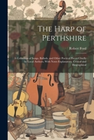The Harp of Perthshire; a Collection of Songs, Ballads, and Other Poetical Pieces Chiefly by Local Authors, With Notes Explanatory, Critical and Biographical 1021465755 Book Cover