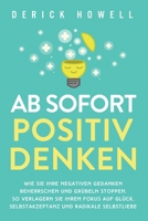 Ab sofort positiv denken: Wie Sie Ihre negativen Gedanken beherrschen und Grübeln stoppen. So verlagern Sie Ihren Fokus auf Glück, Selbstakzeptanz und radikale Selbstliebe 1647801613 Book Cover