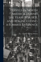 Travels in North America During the Years 1834, 1835, and 1836 Including a Summer Residence 1022175688 Book Cover