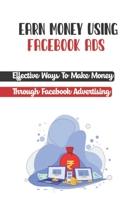 Earn Money Using Facebook Ads: Effective Ways To Make Money Through Facebook Advertising: Make Money Managing Facebook Ads B09CGHS4T7 Book Cover