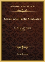 Georges Grisel Peintre-Neuchatelois: Sa Vie Et Son Oeuvre (1878) 1161002502 Book Cover