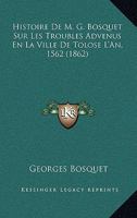 Histoire De M. G. Bosquet Sur Les Troubles Advenus En La Ville De Tolose L'An, 1562 (1862) 1120453305 Book Cover