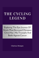 The Cycling Legend: Exploring The Epic Journey Of British Most Decorated Olympian 'Chris Hoy', His Triumphs And Battle Against Cancer B0CVVHKMYM Book Cover