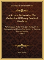 A Sermon Delivered At The Ordination Of Hersey Bradford Goodwin: As Colleague Pastor With Ezra Ripley Of The Congregational Church And Society In Concord, Massachusetts 1165250756 Book Cover