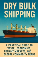 Dry Bulk Shipping: A Practical Guide to Vessel Economics, Freight Markets, and Global Commodity Trade: Understand Ship Types, Freight Rates, Market Cycles, and Global Commodity Logistics B0F9BD2G9J Book Cover