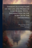 Finden's Illustrations of the Life and Works of Lord Byron. with ... Information on the Subjects of the Engravings; Volume 3 1176620525 Book Cover