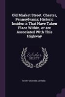 Old Market Street, Chester, Pennsylvania; Historic Incidents That Have Taken Place Within, or are Associated With This Highway 1341520765 Book Cover