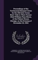 Proceedings of the Testimonial Banquet Given by the Old Inter Ocean Boys' Club to Their Former Chief William Penn Nixon, at the Palmer House, Chicago, on the Evening of November 22, 1904 1172509379 Book Cover