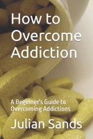 How to Overcome Addiction: A Beginner's Guide to Overcoming Addictions B0BTXLV18K Book Cover