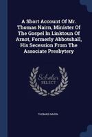 A Short Account Of Mr. Thomas Nairn, Minister Of The Gospel In Linktoun Of Arnot, Formerly Abbotshall, His Secession From The Associate Presbytery - Primary Source Edition 1377018091 Book Cover