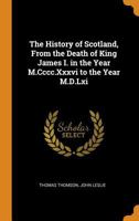 The History of Scotland, From the Death of King James I. in the Year M.Cccc.Xxxvi to the Year M.D.Lxi 1017396906 Book Cover
