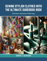 Sewing Stylish Clothes with the Ultimate Guidebook Book: Effortless Wardrobe Made Easy B0CRQ87DZ7 Book Cover