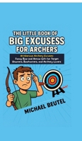 The Little Book of Big Excuses for Archers: 111 Hilarious Archery Excuses: Funny Bow and Arrow Gift for Target Shooters, Bowhunters, and Archery Lovers 3384684680 Book Cover