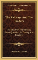 The Railways And The Traders: A Sketch Of The Railway Rates Question, In Theory And Practice 1014538211 Book Cover