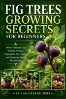 FIG TREES GROWING SECRETS FOR BEGINNERS: Proven Techniques for Planting, Pruning, Propagation, Pest Control, and Harvesting Sweet, Healthy Figs B0H7TH1K5G Book Cover