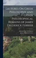 Lectures On Greek Philosophy and Other Philosophical Remains of James Frederick Ferrier 1017598967 Book Cover